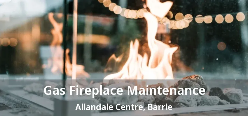 Gas Fireplace Maintenance Allandale Centre, Barrie - ON Gas Fireplace Maintenance Allandale Centre, Barrie - ON