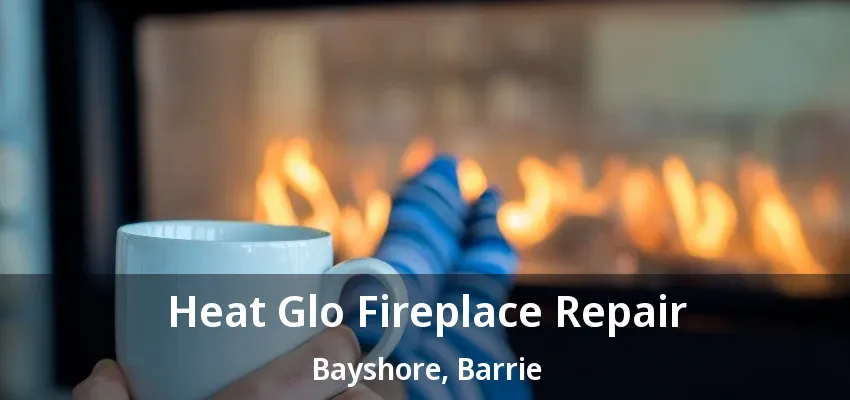 Heat Glo Fireplace Repair Bayshore, Barrie - ON Heat Glo Fireplace Repair Bayshore, Barrie - ON