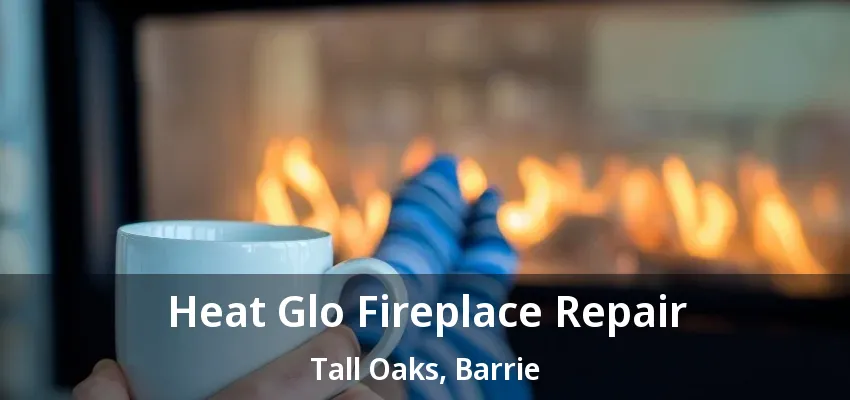 Heat Glo Fireplace Repair Tall Oaks, Barrie - ON