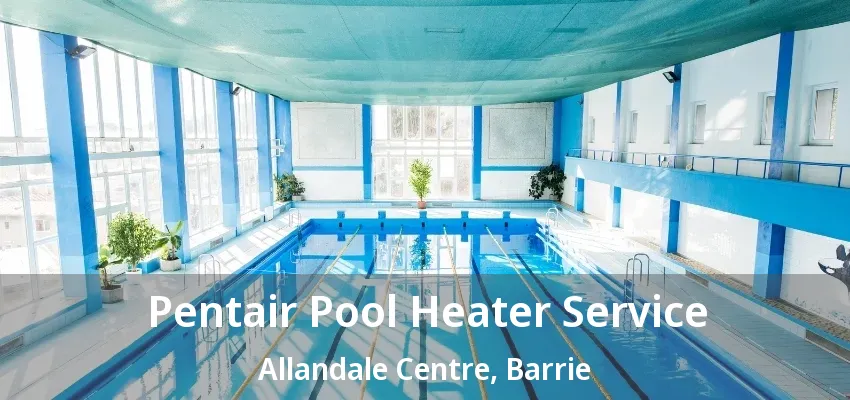 Pentair Pool Heater Service Allandale Centre, Barrie - ON Pentair Pool Heater Service Allandale Centre, Barrie - ON